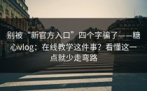 别被“新官方入口”四个字骗了——糖心vlog：在线教学这件事？看懂这一点就少走弯路