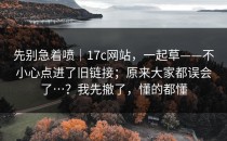 先别急着喷｜17c网站，一起草——不小心点进了旧链接；原来大家都误会了…？我先撤了，懂的都懂