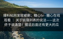 爆料帖刚发就被删；糖心tv - 糖心在线观看 ｜ 关于链接列表的说法——这次终于说清楚！据说后面还有更大的瓜