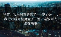 别笑，我当时真的慌了——糖心tv ｜ ：我把过程完整复盘了一遍。这波到底谁在搞事