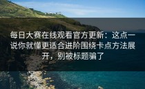 每日大赛在线观看官方更新：这点一说你就懂更适合进阶围绕卡点方法展开，别被标题骗了