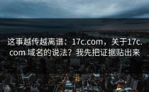 这事越传越离谱：17c.com，关于17c.com 域名的说法？我先把证据贴出来