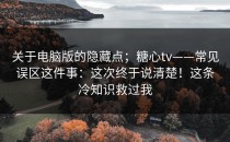 关于电脑版的隐藏点；糖心tv——常见误区这件事：这次终于说清楚！这条冷知识救过我