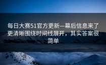 每日大赛51官方更新—幕后信息来了更清晰围绕时间线展开，其实答案很简单