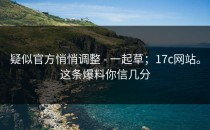 疑似官方悄悄调整 - 一起草；17c网站。这条爆料你信几分