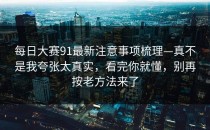 每日大赛91最新注意事项梳理—真不是我夸张太真实，看完你就懂，别再按老方法来了