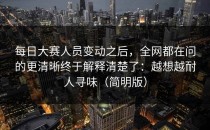 每日大赛人员变动之后，全网都在问的更清晰终于解释清楚了：越想越耐人寻味（简明版）