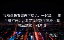 我劝你先看完再下结论，一起草——用手机打开后；看完我沉默了三秒。我把话放这：别冲动