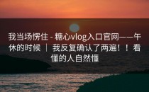 我当场愣住 - 糖心vlog入口官网——午休的时候 ｜ 我反复确认了两遍！！看懂的人自然懂