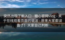 突然出现了新入口 - 糖心官网vlog - 关于在线观看页面的说法 - 原来大家都误会了！大家自己判断