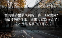 官网跳转里最关键的一步；17c官网：收藏技巧这件事，原来大家都误会了！！这才是最省事的打开方式
