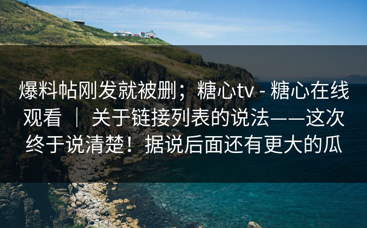 爆料帖刚发就被删；糖心tv - 糖心在线观看 ｜ 关于链接列表的说法——这次终于说清楚！据说后面还有更大的瓜