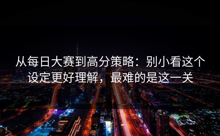 从每日大赛到高分策略：别小看这个设定更好理解，最难的是这一关