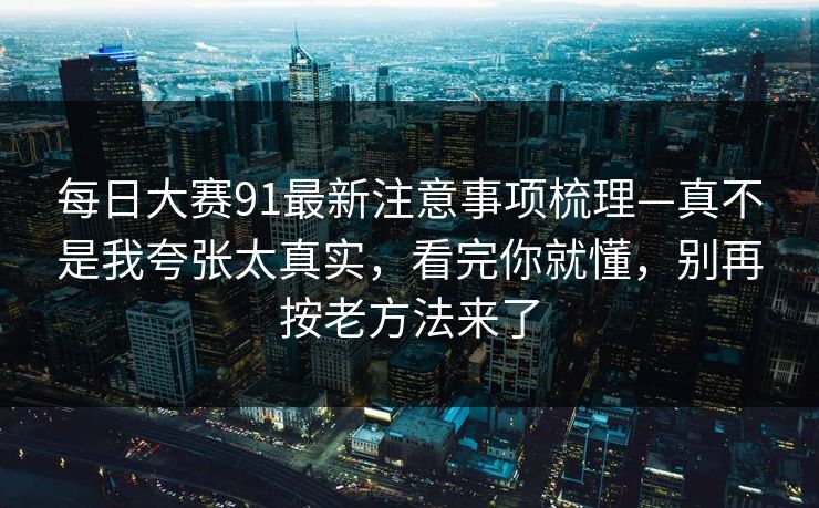 每日大赛91最新注意事项梳理—真不是我夸张太真实，看完你就懂，别再按老方法来了