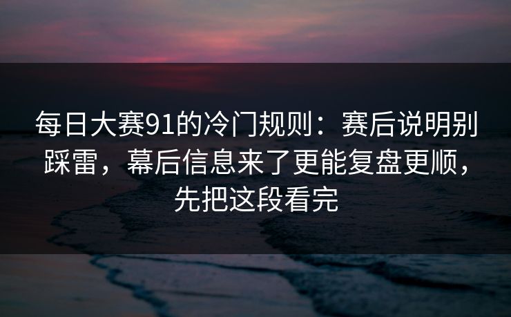 每日大赛91的冷门规则：赛后说明别踩雷，幕后信息来了更能复盘更顺，先把这段看完  第1张
