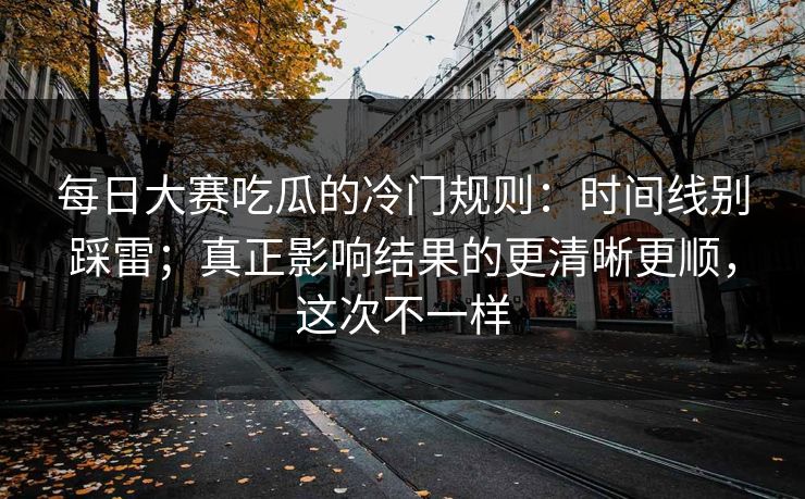 每日大赛吃瓜的冷门规则：时间线别踩雷；真正影响结果的更清晰更顺，这次不一样
