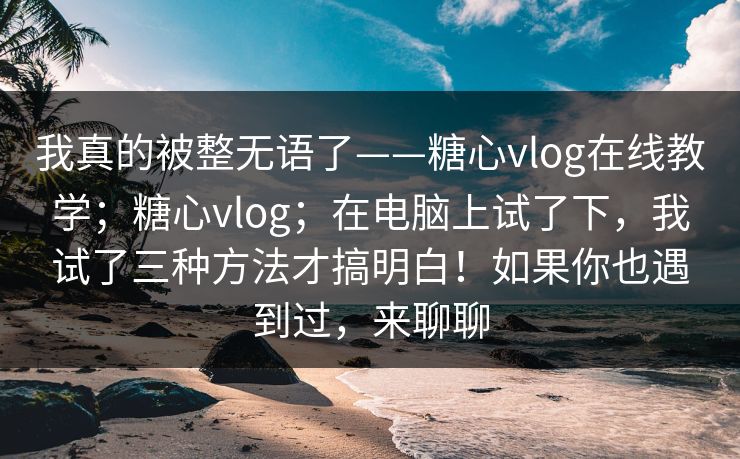 我真的被整无语了——糖心vlog在线教学；糖心vlog；在电脑上试了下，我试了三种方法才搞明白！如果你也遇到过，来聊聊  第1张