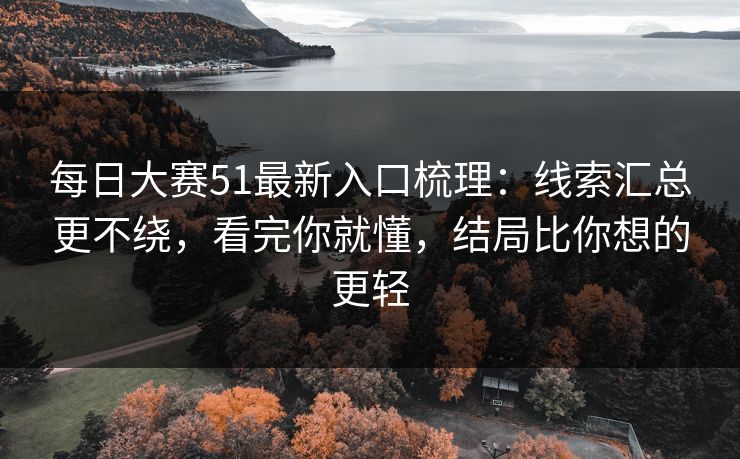 每日大赛51最新入口梳理:线索汇总更不绕,看完你就懂,结局比你想的更轻 每日大赛51最新入口梳理:线索汇总更不绕,看完你就懂,结局比你想的更轻