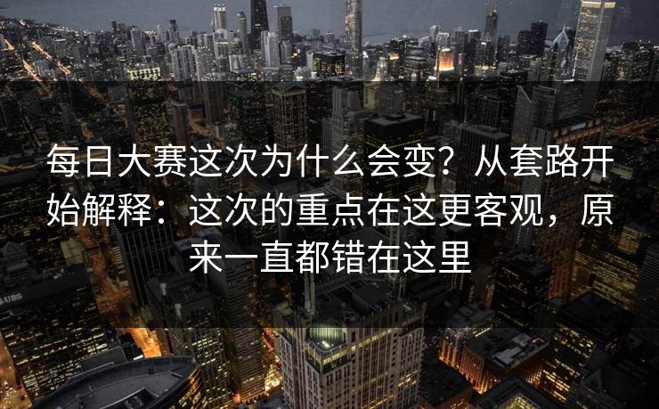 每日大赛这次为什么会变？从套路开始解释：这次的重点在这更客观，原来一直都错在这里  第1张