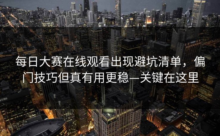 每日大赛在线观看出现避坑清单，偏门技巧但真有用更稳—关键在这里
