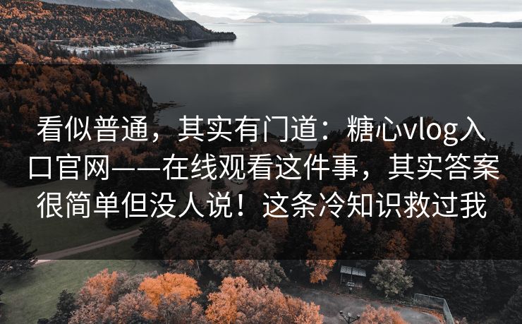看似普通，其实有门道：糖心vlog入口官网——在线观看这件事，其实答案很简单但没人说！这条冷知识救过我