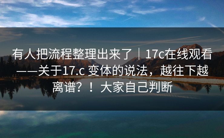 有人把流程整理出来了|17c在线观看——关于17.c 变体的说法,越往下越离谱?!大家自己判断 第1张 有人把流程整理出来了|17c在线观看——关于17.c 变体的说法,越往下越离谱?!大家自己判断 第1张