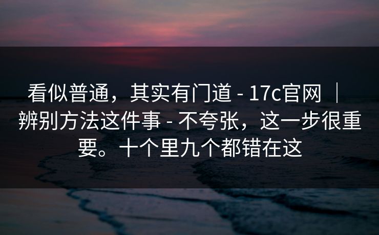 看似普通,其实有门道 - 17c官网 | 辨别方法这件事 不夸张,这一步很重要。十个里九个都错在这 第1张 看似普通,其实有门道 - 17c官网 | 辨别方法这件事 不夸张,这一步很重要。十个里九个都错在这 第1张
