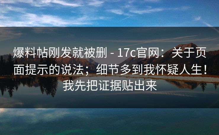 爆料帖刚发就被删 - 17c官网：关于页面提示的说法；细节多到我怀疑人生！我先把证据贴出来  第1张