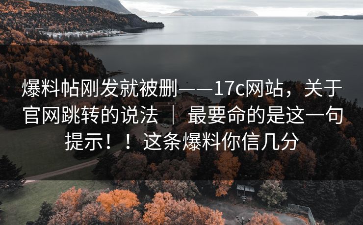 爆料帖刚发就被删——17c网站，关于官网跳转的说法 ｜ 最要命的是这一句提示！！这条爆料你信几分  第1张