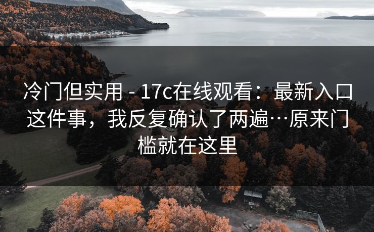 冷门但实用 - 17c在线观看：最新入口这件事，我反复确认了两遍…原来门槛就在这里
