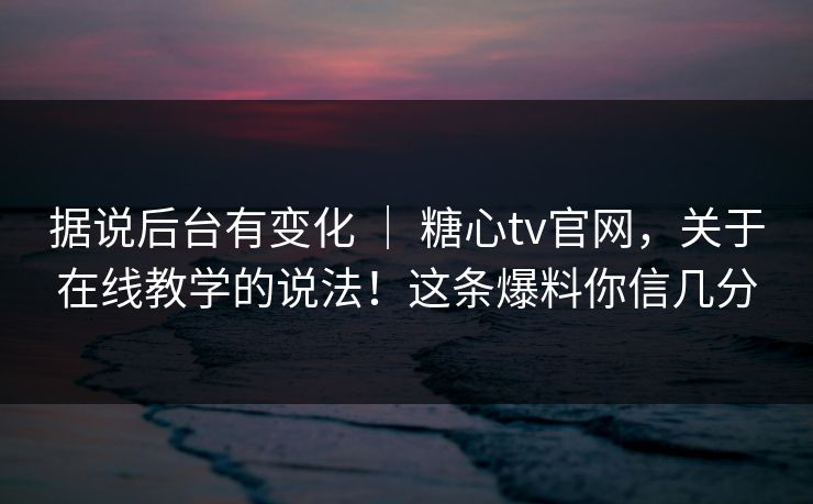 据说后台有变化 ｜ 糖心tv官网，关于在线教学的说法！这条爆料你信几分