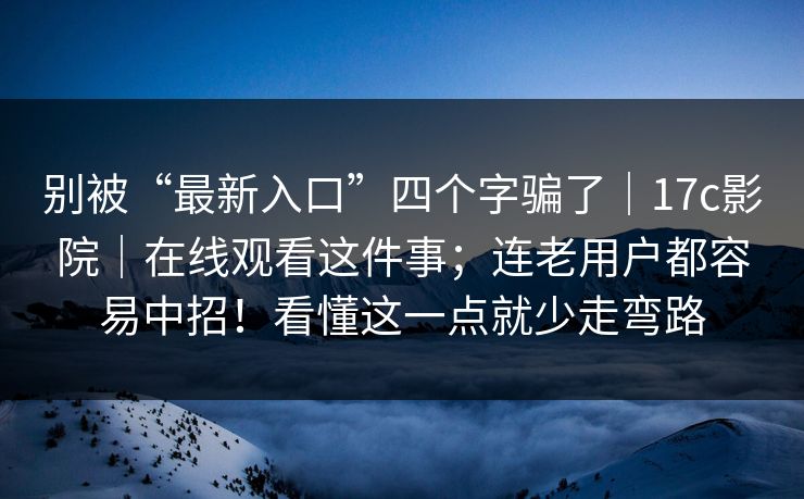 别被“最新入口”四个字骗了|17c影院|在线观看这件事;连老用户都容易中招!看懂这一点就少走弯路 第1张 别被“最新入口”四个字骗了|17c影院|在线观看这件事;连老用户都容易中招!看懂这一点就少走弯路 第1张