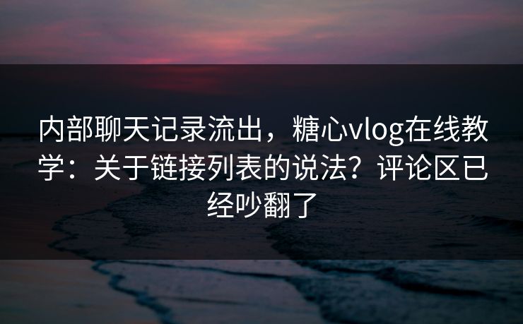 内部聊天记录流出,糖心vlog在线教学:关于链接列表的说法?评论区已经吵翻了 第1张 内部聊天记录流出,糖心vlog在线教学:关于链接列表的说法?评论区已经吵翻了 第1张