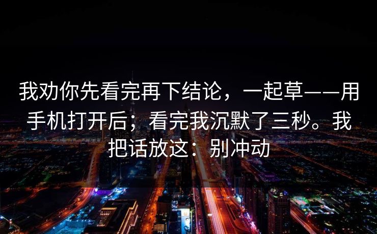 我劝你先看完再下结论，一起草——用手机打开后；看完我沉默了三秒。我把话放这：别冲动