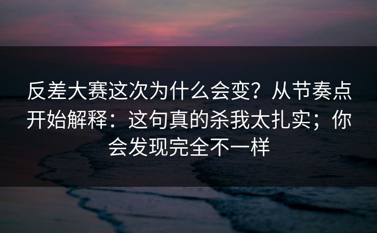 反差大赛这次为什么会变？从节奏点开始解释：这句真的杀我太扎实；你会发现完全不一样