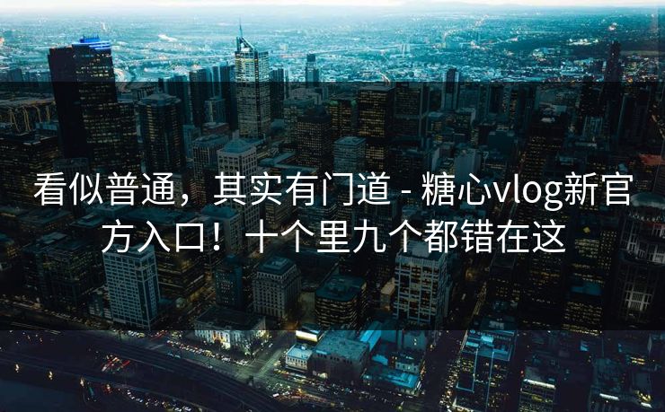 看似普通，其实有门道 - 糖心vlog新官方入口！十个里九个都错在这