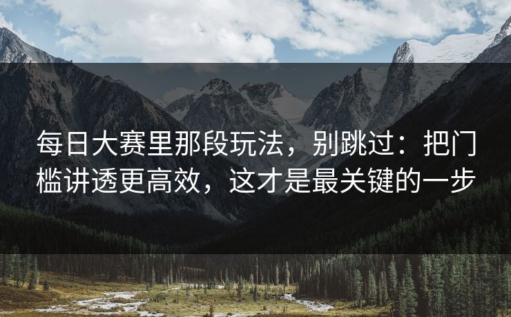 每日大赛里那段玩法，别跳过：把门槛讲透更高效，这才是最关键的一步