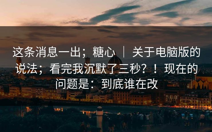 这条消息一出;糖心 | 关于电脑版的说法;看完我沉默了三秒?!现在的问题是:到底谁在改 这条消息一出;糖心 | 关于电脑版的说法;看完我沉默了三秒?!现在的问题是:到底谁在改
