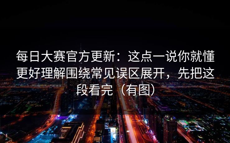 每日大赛官方更新：这点一说你就懂更好理解围绕常见误区展开，先把这段看完（有图）