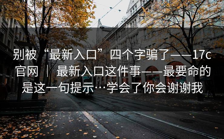 别被“最新入口”四个字骗了——17c官网 ｜ 最新入口这件事——最要命的是这一句提示…学会了你会谢谢我