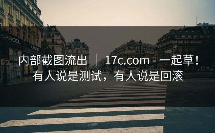 内部截图流出 | 17c.com - 一起草!有人说是测试,有人说是回滚 第1张 内部截图流出 | 17c.com - 一起草!有人说是测试,有人说是回滚 第1张
