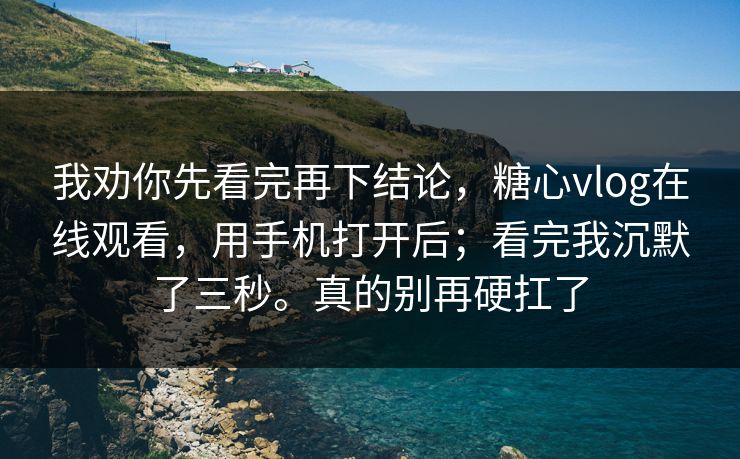 我劝你先看完再下结论，糖心vlog在线观看，用手机打开后；看完我沉默了三秒。真的别再硬扛了  第1张