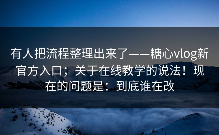 有人把流程整理出来了——糖心vlog新官方入口；关于在线教学的说法！现在的问题是：到底谁在改  第1张