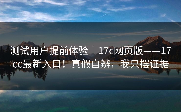 测试用户提前体验｜17c网页版——17cc最新入口！真假自辨，我只摆证据  第1张