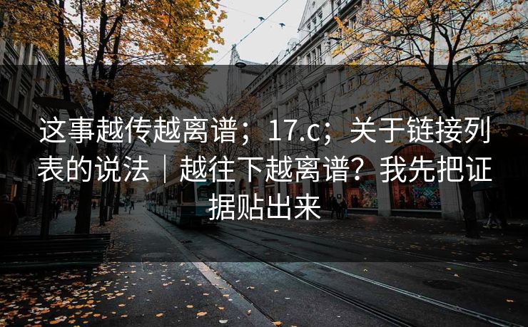 这事越传越离谱；17.c；关于链接列表的说法｜越往下越离谱？我先把证据贴出来  第1张
