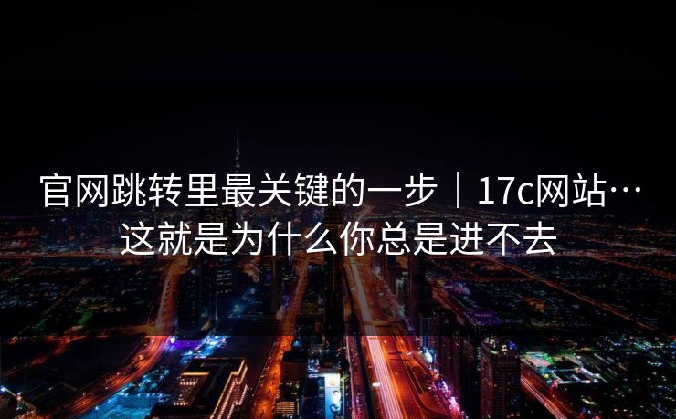 官网跳转里最关键的一步｜17c网站…这就是为什么你总是进不去  第1张