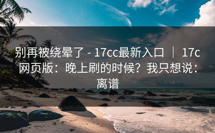 别再被绕晕了 - 17cc最新入口 ｜ 17c网页版：晚上刷的时候？我只想说：离谱  第1张