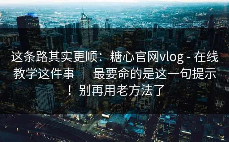 这条路其实更顺：糖心官网vlog - 在线教学这件事 ｜ 最要命的是这一句提示！别再用老方法了  第1张