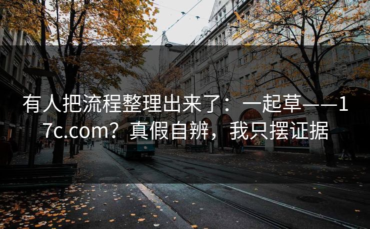 有人把流程整理出来了：一起草——17c.com？真假自辨，我只摆证据  第1张