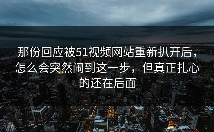 那份回应被51视频网站重新扒开后，怎么会突然闹到这一步，但真正扎心的还在后面  第1张